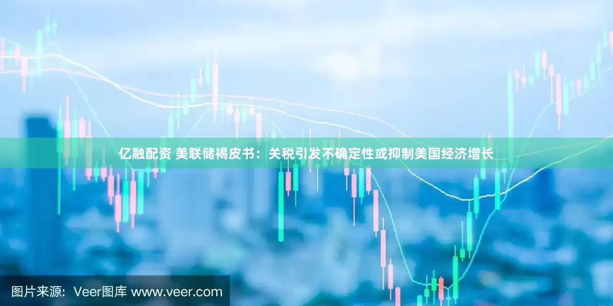 亿融配资 美联储褐皮书：关税引发不确定性或抑制美国经济增长