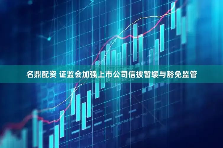名鼎配资 证监会加强上市公司信披暂缓与豁免监管