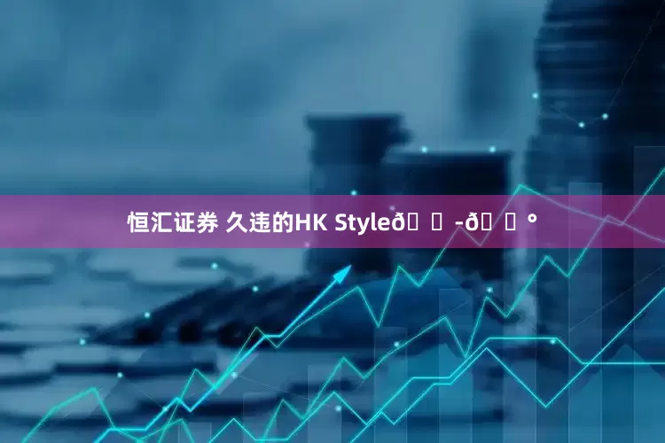 恒汇证券 久违的HK Style🇭🇰