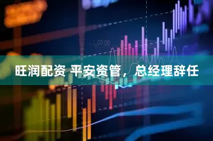 旺润配资 平安资管，总经理辞任