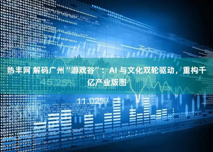 热丰网 解码广州“游戏谷”：AI 与文化双轮驱动，重构千亿产业版图