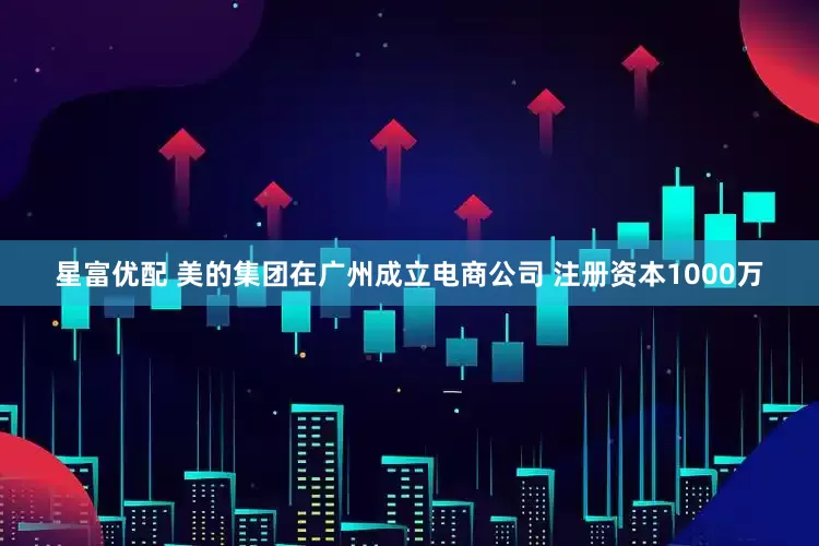星富优配 美的集团在广州成立电商公司 注册资本1000万