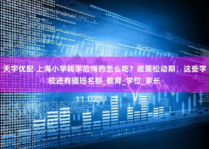 天宇优配 上海小学转学后悔药怎么吃？政策松动期，这些学校还有插班名额_教育_学位_家长