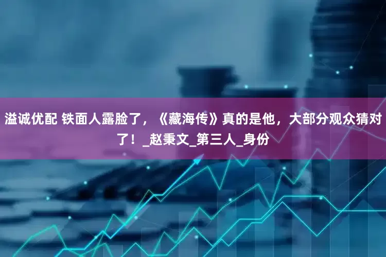 溢诚优配 铁面人露脸了，《藏海传》真的是他，大部分观众猜对了！_赵秉文_第三人_身份