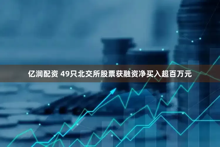 亿润配资 49只北交所股票获融资净买入超百万元