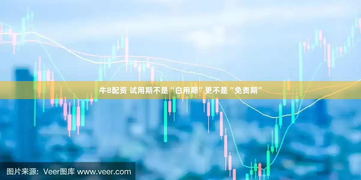 牛8配资 试用期不是“白用期”更不是“免责期”