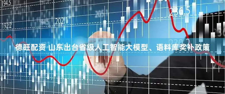 德旺配资 山东出台省级人工智能大模型、语料库奖补政策