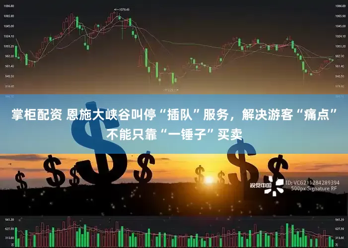 掌柜配资 恩施大峡谷叫停“插队”服务，解决游客“痛点”不能只靠“一锤子”买卖