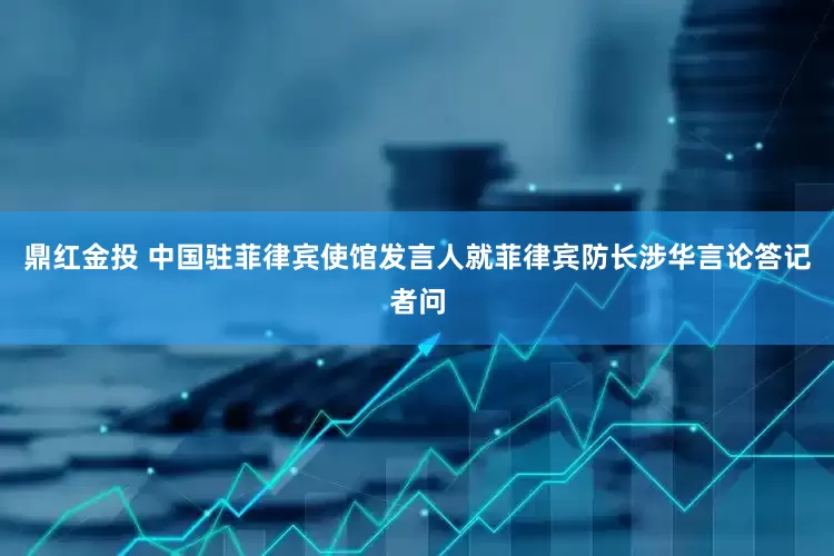 鼎红金投 中国驻菲律宾使馆发言人就菲律宾防长涉华言论答记者问