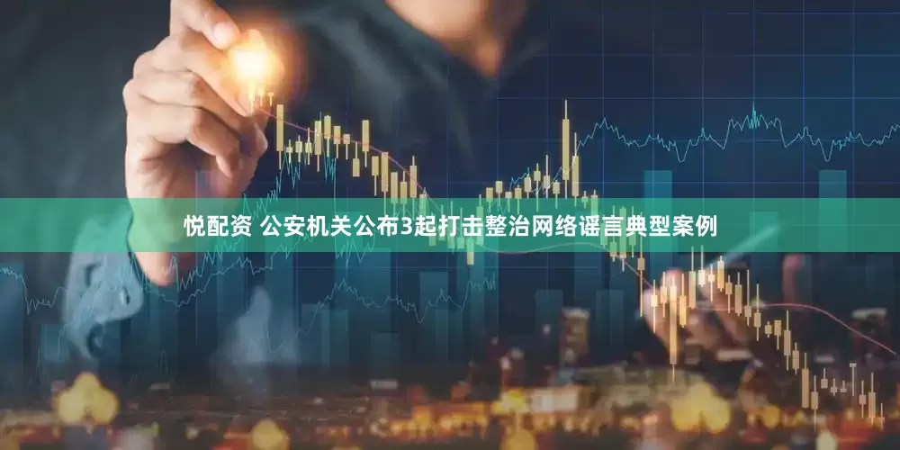 悦配资 公安机关公布3起打击整治网络谣言典型案例