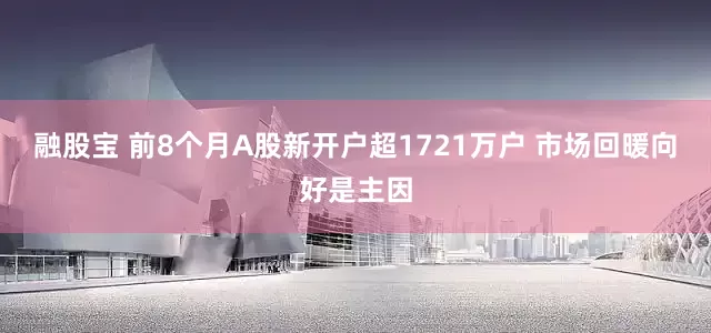 融股宝 前8个月A股新开户超1721万户 市场回暖向好是主因