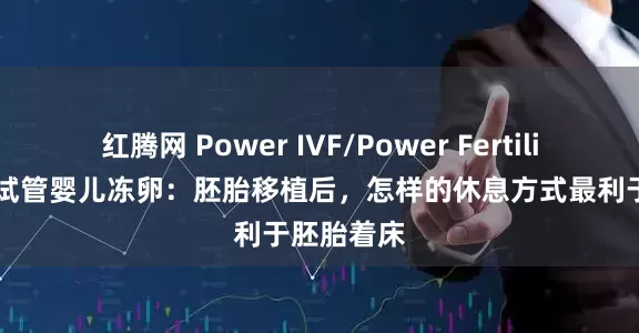 红腾网 Power IVF/Power Fertility 墨西哥试管婴儿冻卵：胚胎移植后，怎样的休息方式最利于胚胎着床