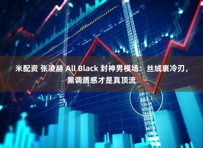 米配资 张凌赫 All Black 封神男模场：丝绒裹冷刃，黑调质感才是真顶流