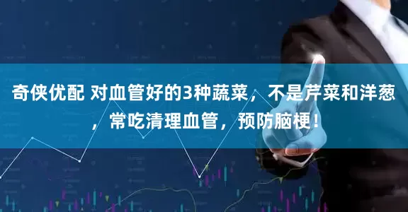 奇侠优配 对血管好的3种蔬菜，不是芹菜和洋葱，常吃清理血管，预防脑梗！
