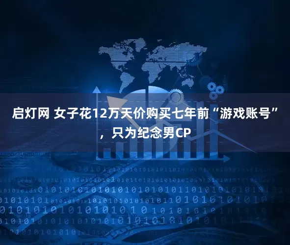 启灯网 女子花12万天价购买七年前“游戏账号”，只为纪念男CP