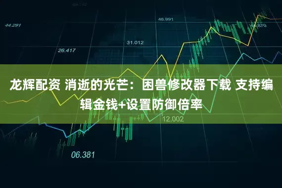 龙辉配资 消逝的光芒：困兽修改器下载 支持编辑金钱+设置防御倍率
