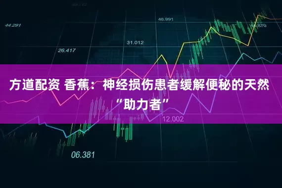 方道配资 香蕉：神经损伤患者缓解便秘的天然 “助力者”
