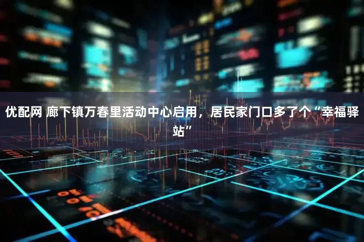 优配网 廊下镇万春里活动中心启用,居民家门口多了个“幸福驿站”