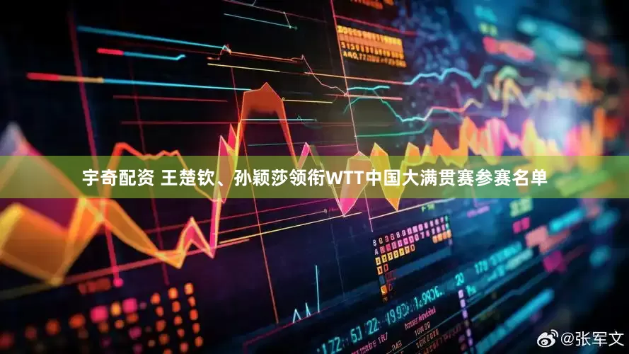 宇奇配资 王楚钦、孙颖莎领衔WTT中国大满贯赛参赛名单