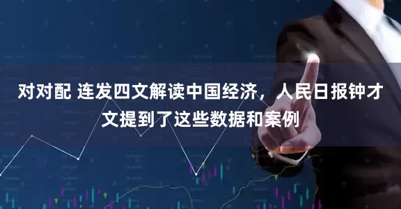 对对配 连发四文解读中国经济，人民日报钟才文提到了这些数据和案例